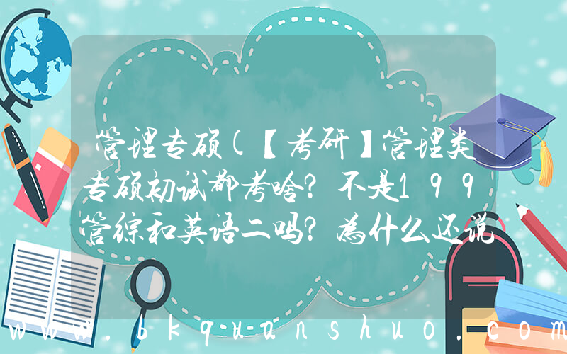 管理专硕(【考研】管理类专硕初试都考啥？不是199管综和英语二吗？为什么还说有数学三？是复试考数学么)
