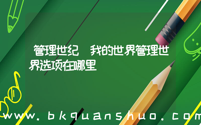管理世纪(我的世界管理世界选项在哪里)