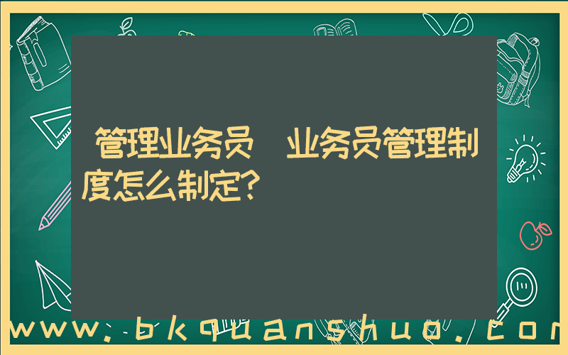 管理业务员(业务员管理制度怎么制定？)