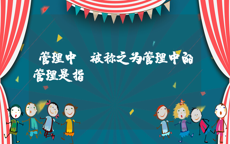 管理中(被称之为管理中的管理是指)
