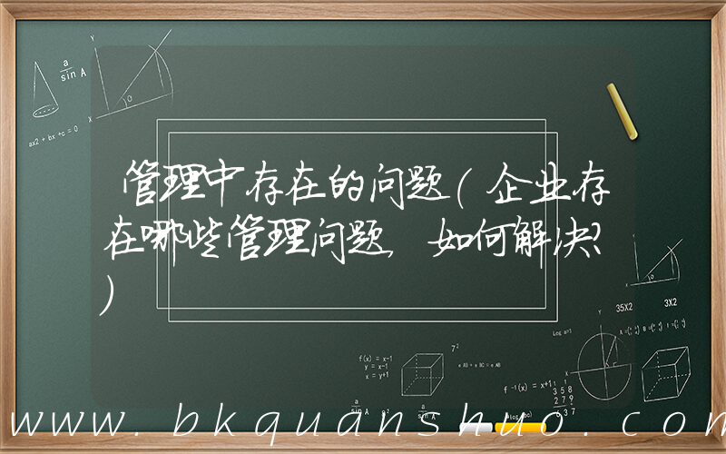管理中存在的问题(企业存在哪些管理问题，如何解决？)