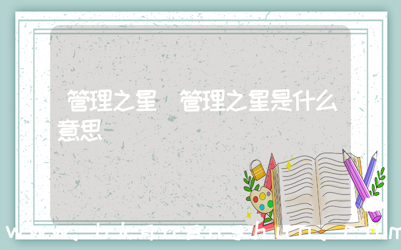 管理之星(管理之星是什么意思)
