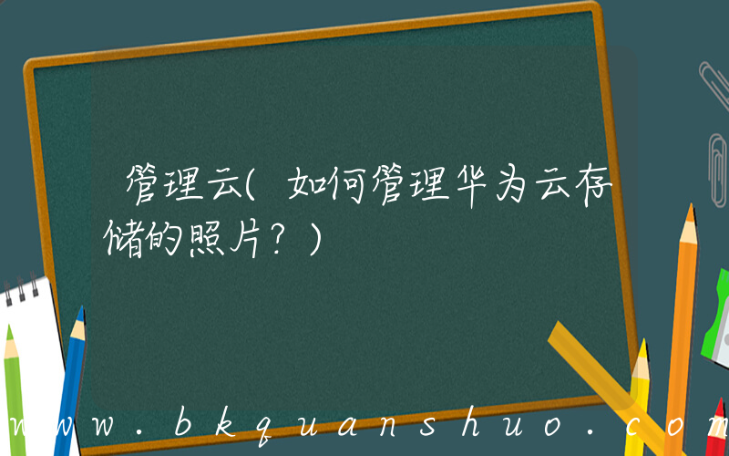 管理云(如何管理华为云存储的照片？)