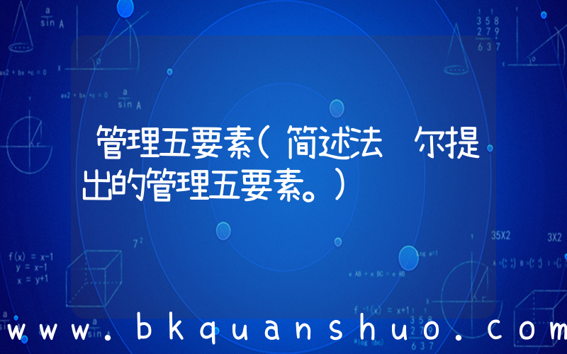 管理五要素(简述法约尔提出的管理五要素。)