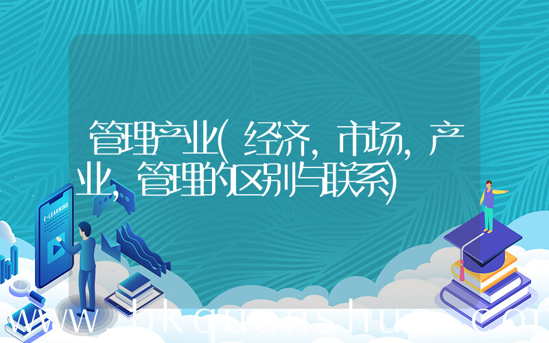 管理产业(经济,市场,产业,管理的区别与联系)