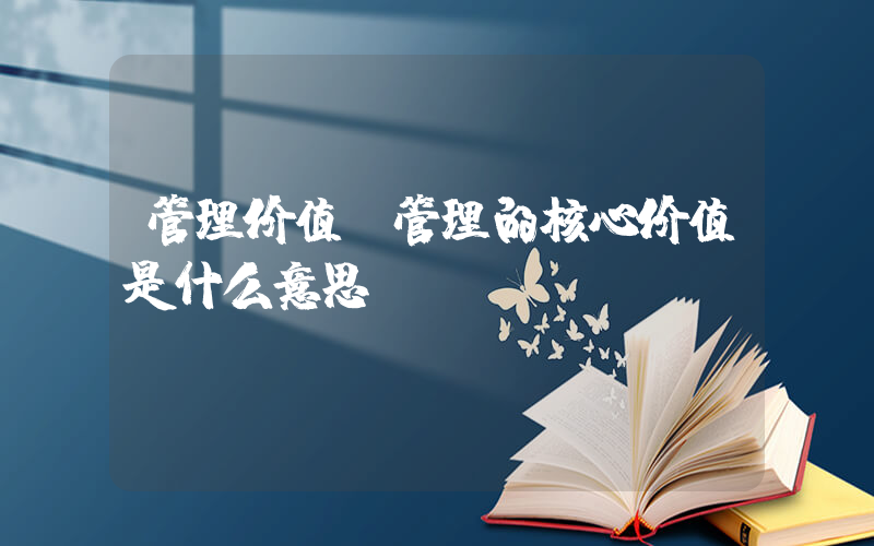 管理价值(管理的核心价值是什么意思)