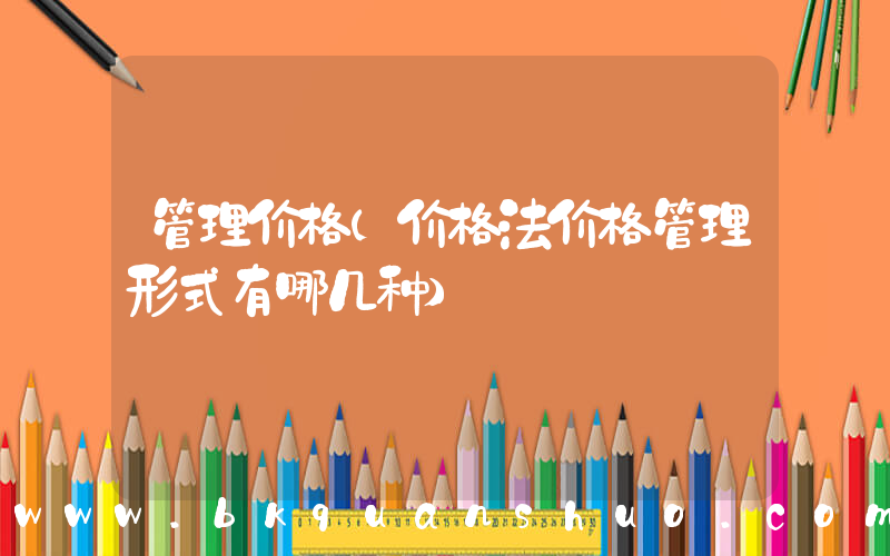 管理价格(价格法价格管理形式有哪几种)