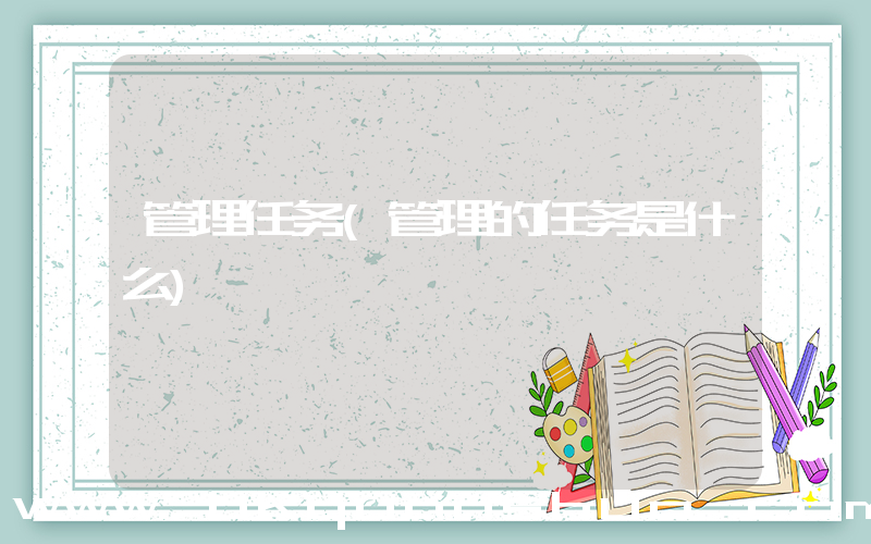 管理任务(管理的任务是什么)