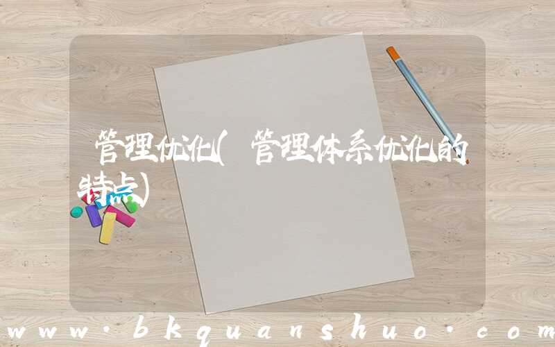 管理优化(管理体系优化的特点)