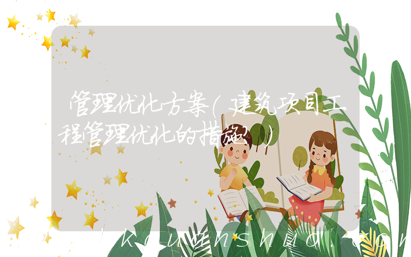 管理优化方案(建筑项目工程管理优化的措施？)
