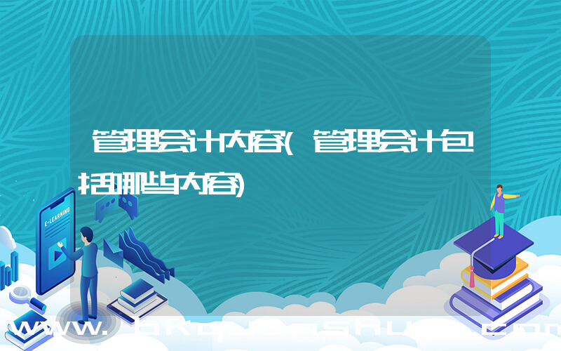 管理会计内容(管理会计包括哪些内容)