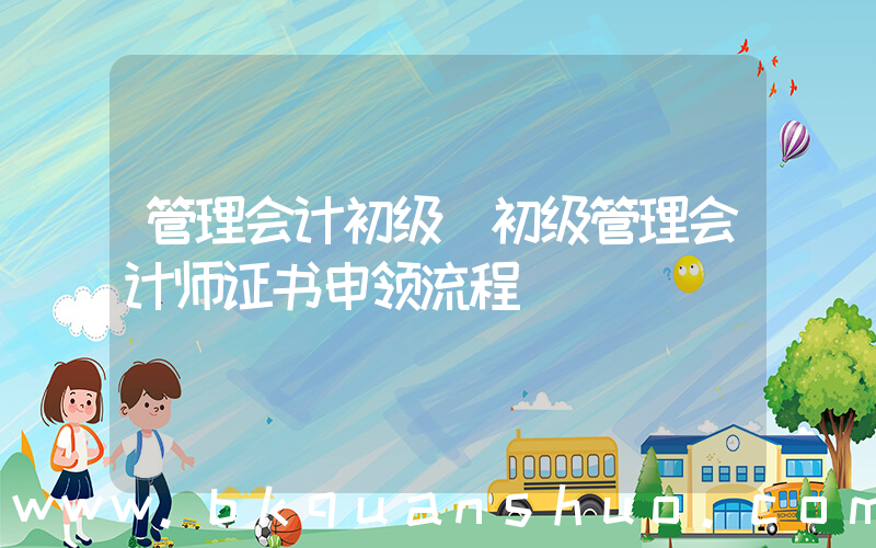 管理会计初级(初级管理会计师证书申领流程)