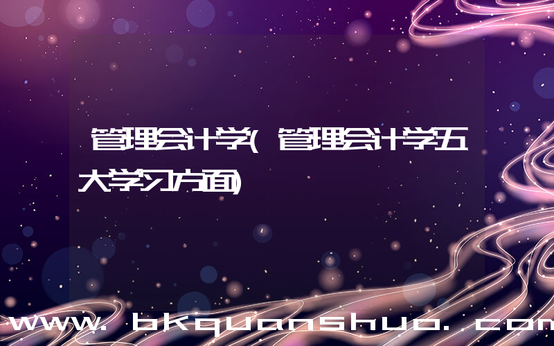 管理会计学(管理会计学五大学习方面)