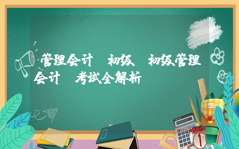 管理会计师初级(初级管理会计师考试全解析)