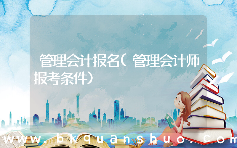 管理会计报名(管理会计师报考条件)