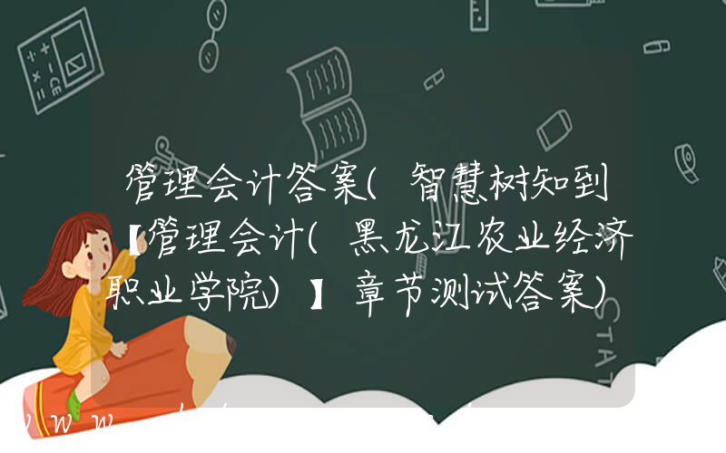 管理会计答案(智慧树知到【管理会计(黑龙江农业经济职业学院)】章节测试答案)
