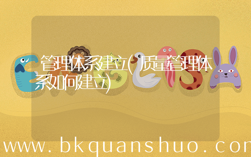 管理体系建立(质量管理体系如何建立)