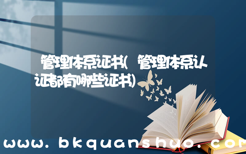 管理体系证书(管理体系认证都有哪些证书)