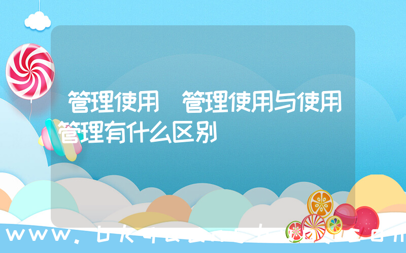 管理使用(管理使用与使用管理有什么区别)