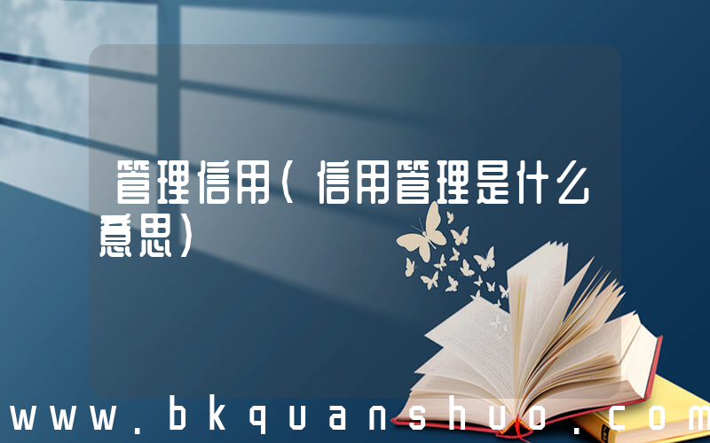 管理信用(信用管理是什么意思)