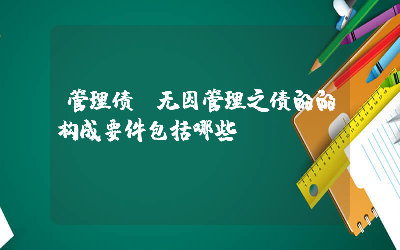 管理债(无因管理之债的的构成要件包括哪些)