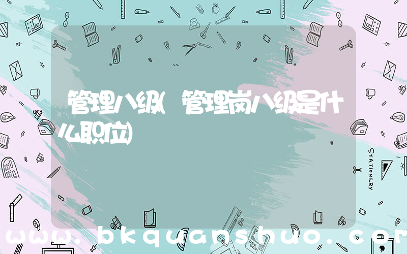 管理八级(管理岗八级是什么职位)