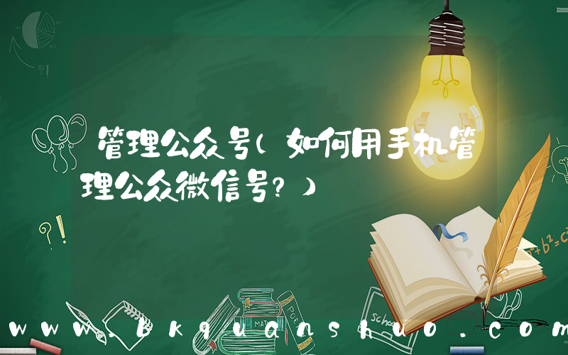 管理公众号(如何用手机管理公众微信号？)