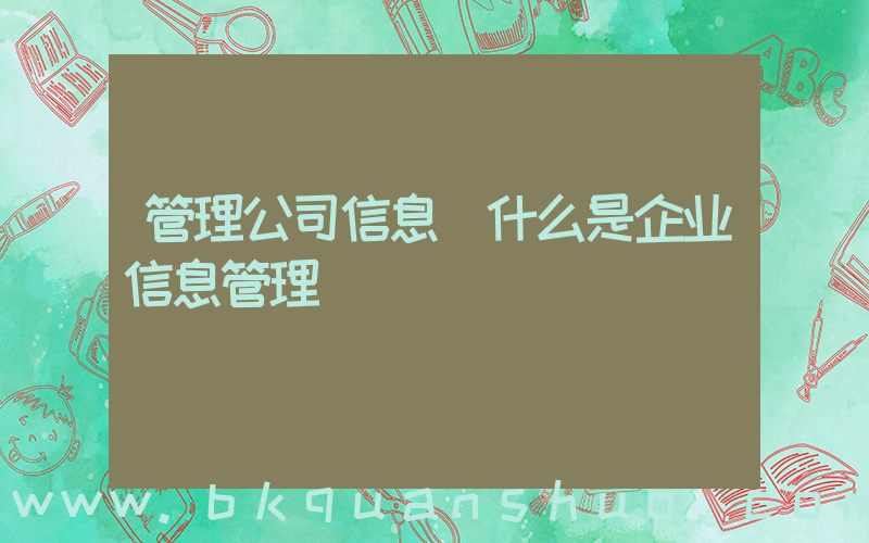 管理公司信息(什么是企业信息管理)