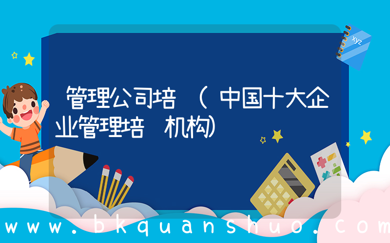 管理公司培训(中国十大企业管理培训机构)
