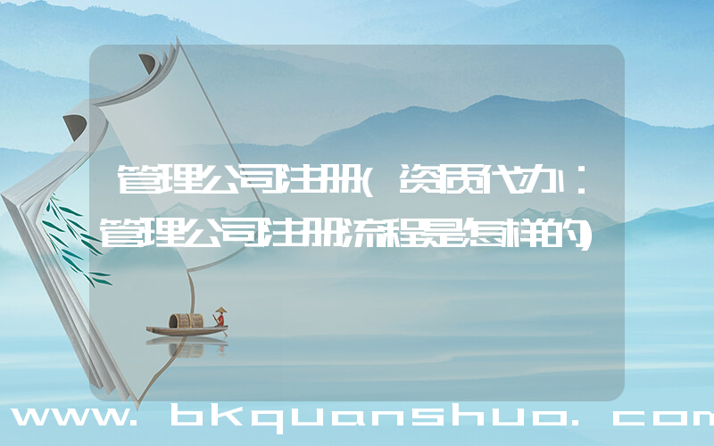 管理公司注册(资质代办：管理公司注册流程是怎样的)