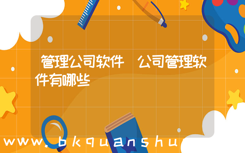 管理公司软件(公司管理软件有哪些)