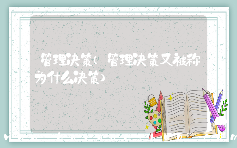 管理决策(管理决策又被称为什么决策)