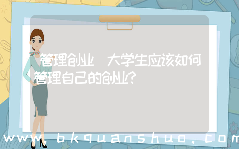 管理创业(大学生应该如何管理自己的创业？)