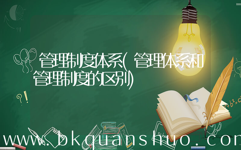 管理制度体系(管理体系和管理制度的区别)