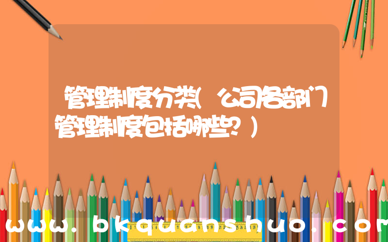 管理制度分类(公司各部门管理制度包括哪些？)