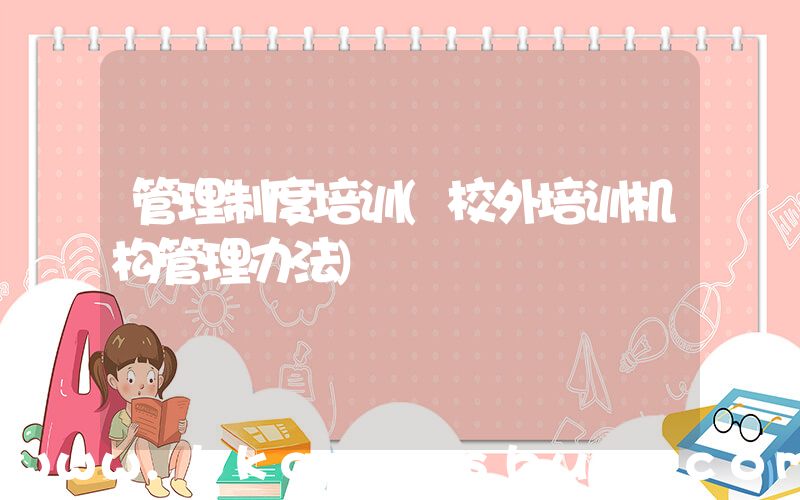 管理制度培训(校外培训机构管理办法)