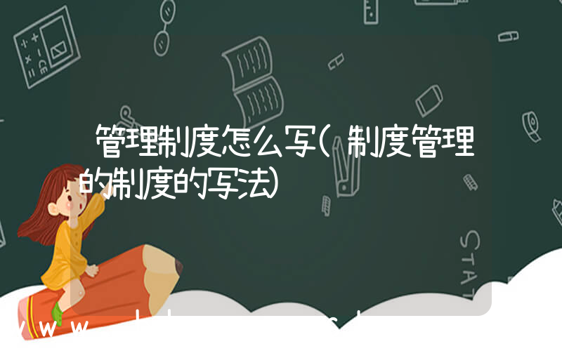 管理制度怎么写(制度管理的制度的写法)