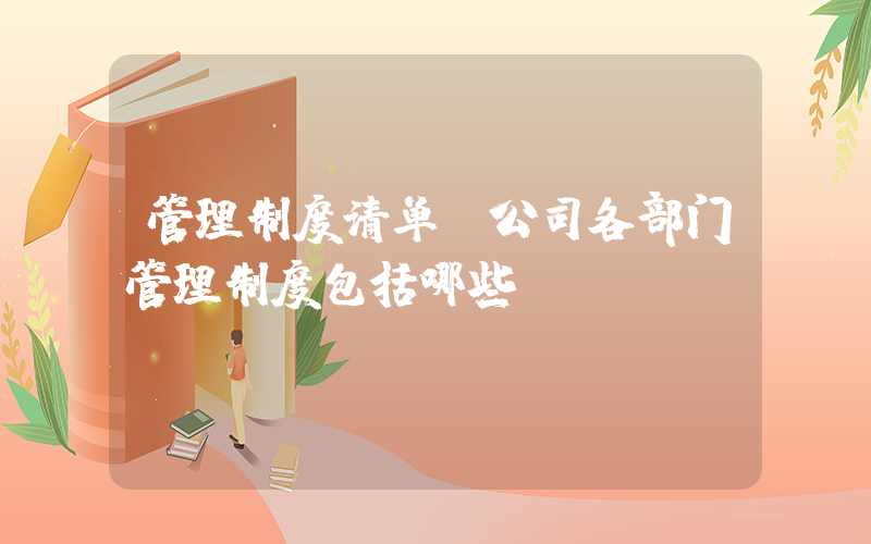 管理制度清单(公司各部门管理制度包括哪些？)