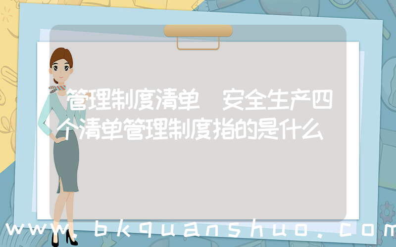 管理制度清单(安全生产四个清单管理制度指的是什么)