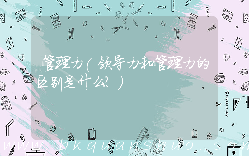 管理力(领导力和管理力的区别是什么？)