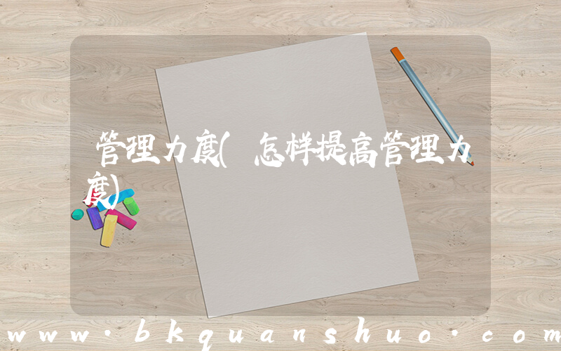 管理力度(怎样提高管理力度)