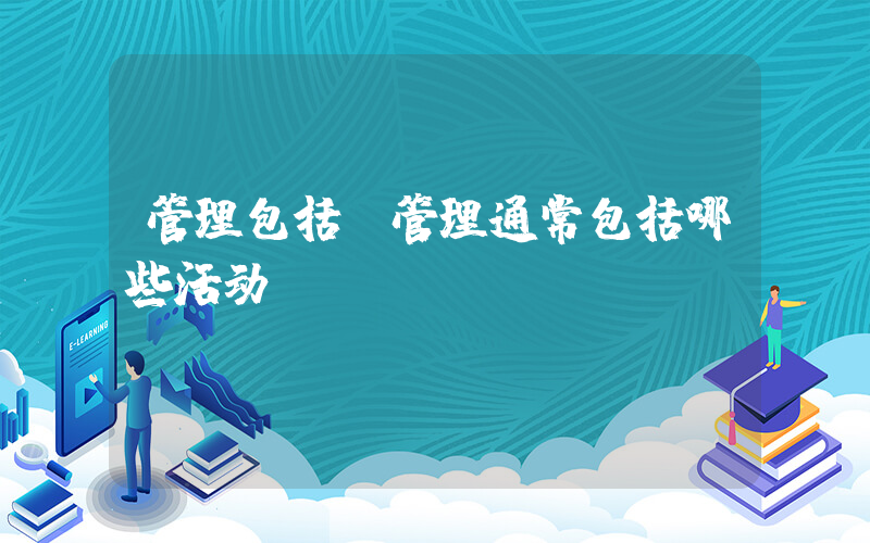 管理包括(管理通常包括哪些活动)