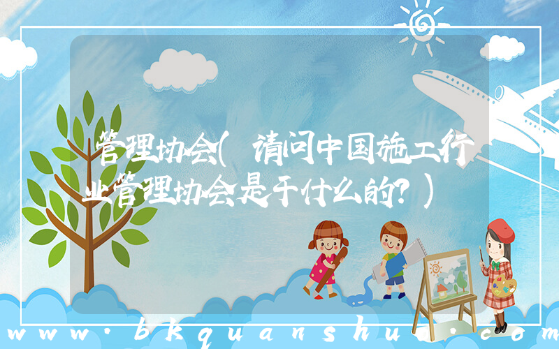 管理协会(请问中国施工行业管理协会是干什么的？)