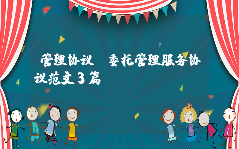 管理协议(委托管理服务协议范文3篇)