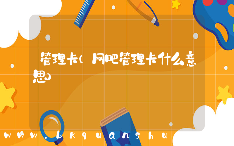 管理卡(网吧管理卡什么意思)