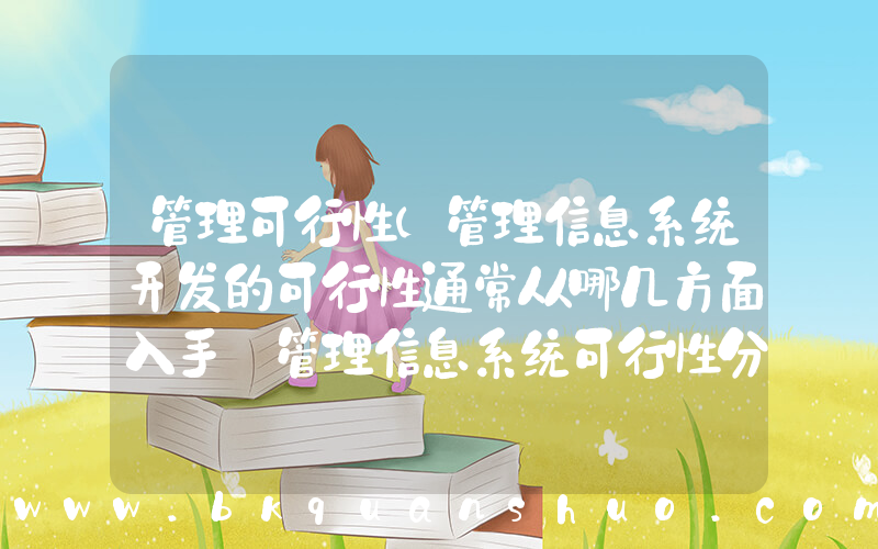 管理可行性(管理信息系统开发的可行性通常从哪几方面入手_管理信息系统可行性分析的内容包括)
