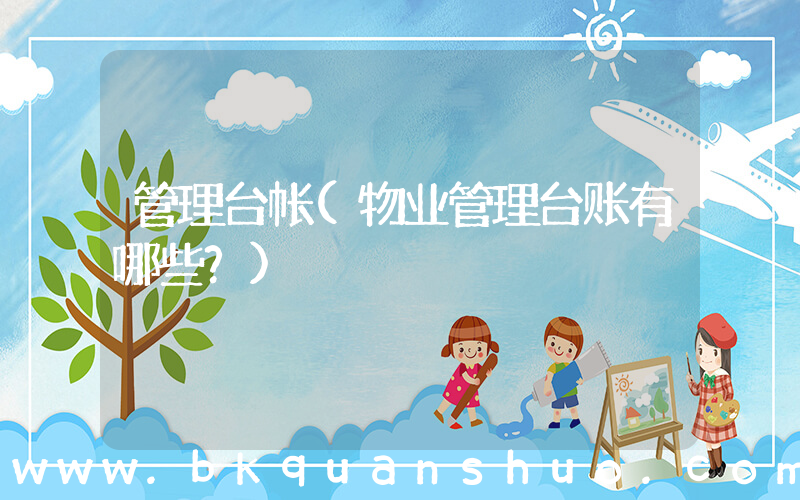 管理台帐(物业管理台账有哪些？)