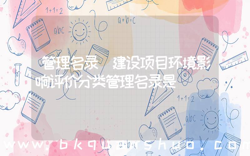 管理名录(建设项目环境影响评价分类管理名录是)