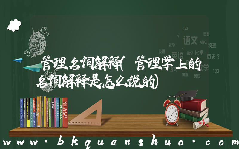 管理名词解释(管理学上的名词解释是怎么说的)