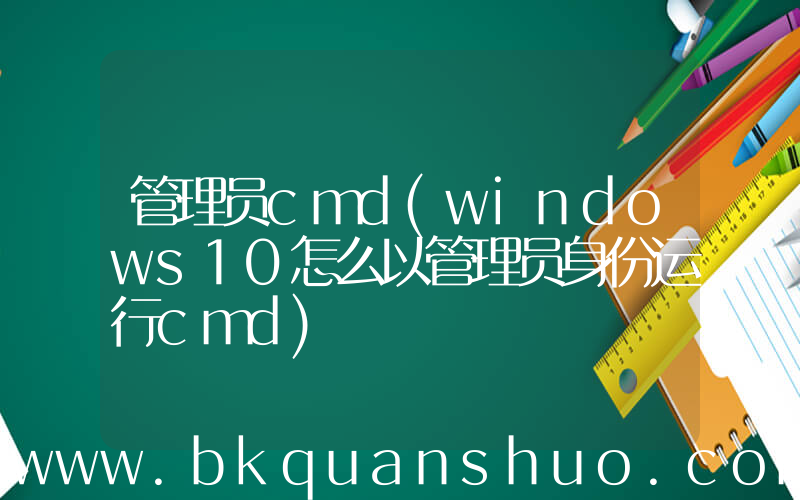 管理员cmd(windows10怎么以管理员身份运行cmd)